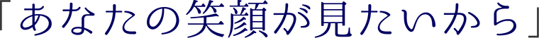 「あなたの笑顔が見たいから」